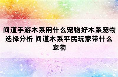 问道手游木系用什么宠物好木系宠物选择分析 问道木系平民玩家带什么宠物